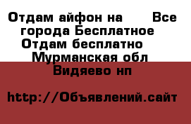 Отдам айфон на 32 - Все города Бесплатное » Отдам бесплатно   . Мурманская обл.,Видяево нп